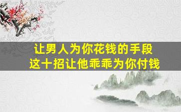 让男人为你花钱的手段 这十招让他乖乖为你付钱